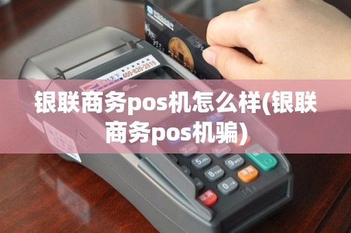 银联商务pos机怎么样(银联商务pos机骗)