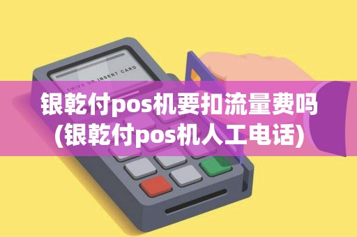 银乾付pos机要扣流量费吗(银乾付pos机人工电话)
