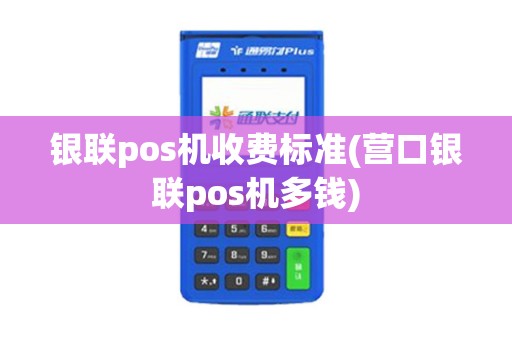 银联pos机收费标准(营口银联pos机多钱)