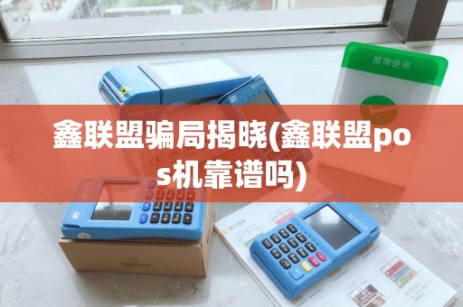 鑫联盟骗局揭晓(鑫联盟pos机靠谱吗)