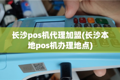 长沙pos机代理加盟(长沙本地pos机办理地点)