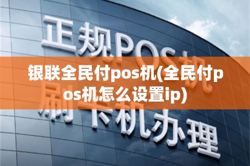 银联全民付pos机(全民付pos机怎么设置ip)
