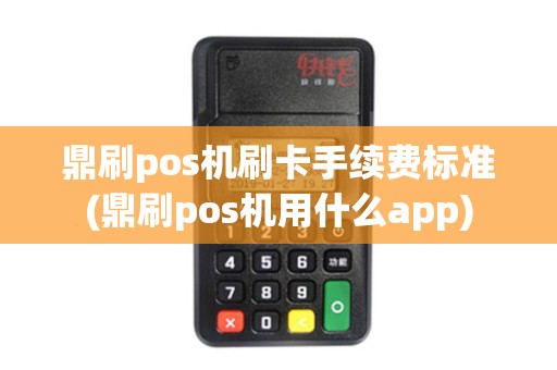 鼎刷pos机刷卡手续费标准(鼎刷pos机用什么app)