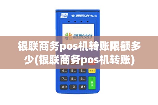 银联商务pos机转账限额多少(银联商务pos机转账)