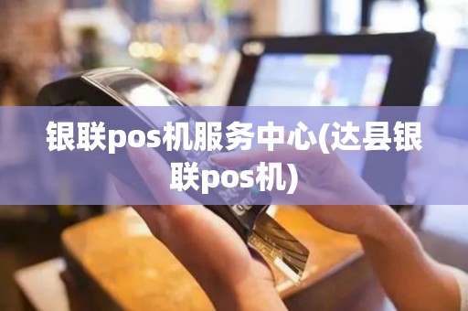 银联pos机服务中心(达县银联pos机)