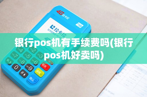 银行pos机有手续费吗(银行pos机好卖吗)