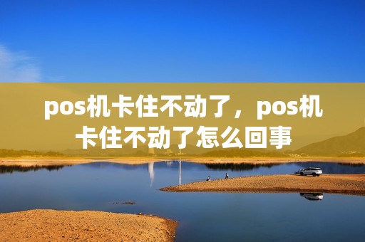pos机卡住不动了，pos机卡住不动了怎么回事