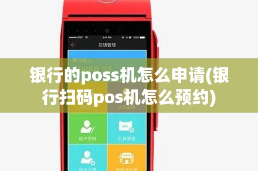 银行的poss机怎么申请(银行扫码pos机怎么预约)