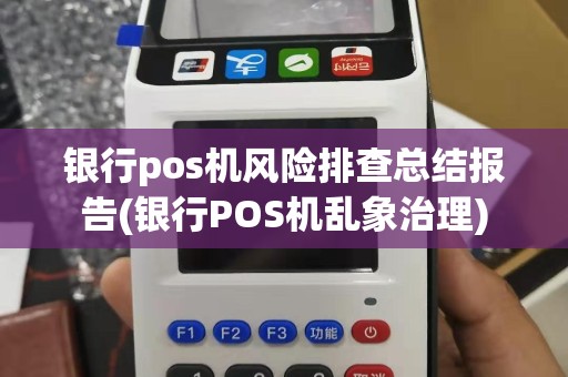 银行pos机风险排查总结报告(银行POS机乱象治理)