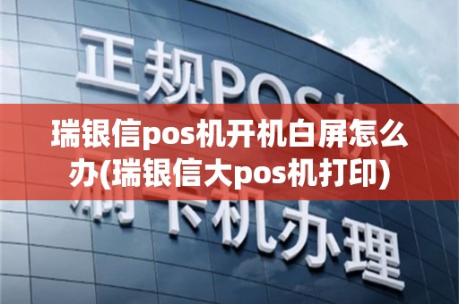 瑞银信pos机开机白屏怎么办(瑞银信大pos机打印)