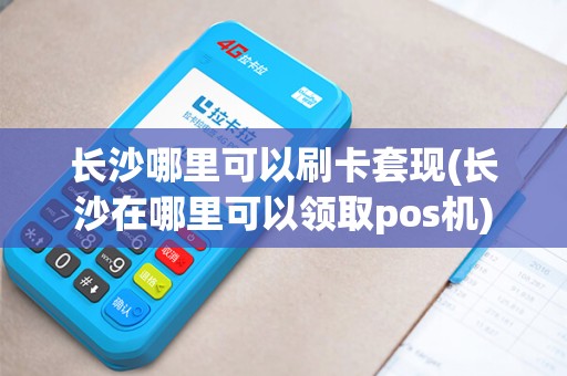 长沙哪里可以刷卡套现(长沙在哪里可以领取pos机)