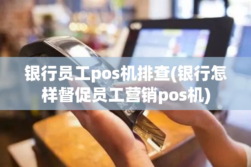 银行员工pos机排查(银行怎样督促员工营销pos机)