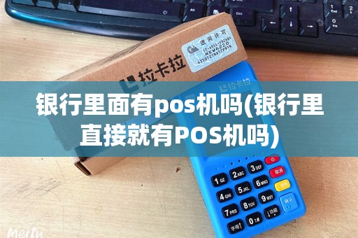 银行里面有pos机吗(银行里直接就有POS机吗)