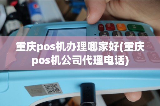 重庆pos机办理哪家好(重庆pos机公司代理电话)