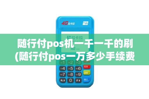 随行付pos机一千一千的刷(随行付pos一万多少手续费)