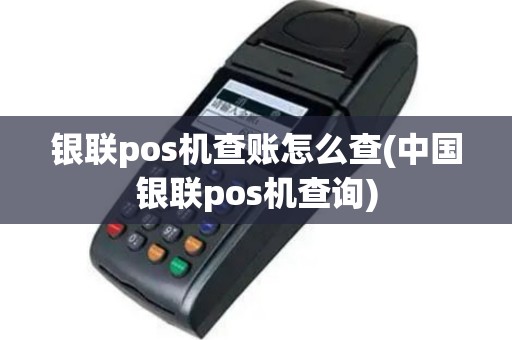 银联pos机查账怎么查(中国银联pos机查询)
