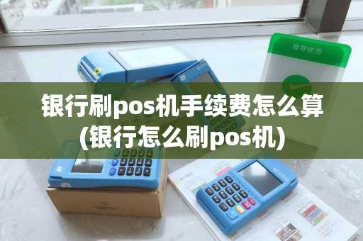 银行刷pos机手续费怎么算(银行怎么刷pos机)