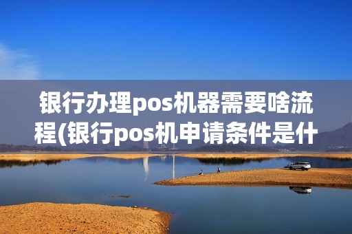银行办理pos机器需要啥流程(银行pos机申请条件是什么)