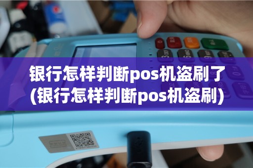 银行怎样判断pos机盗刷了(银行怎样判断pos机盗刷)
