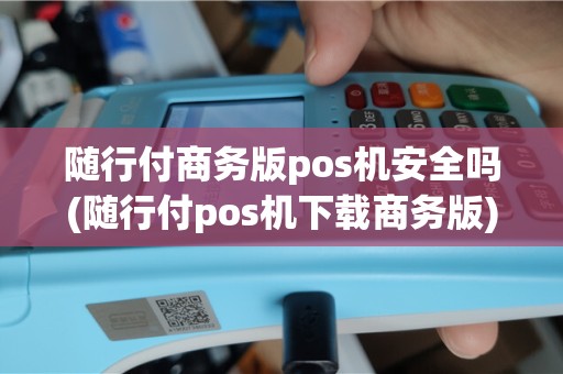 随行付商务版pos机安全吗(随行付pos机下载商务版)