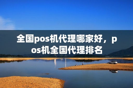 全国pos机代理哪家好，pos机全国代理排名