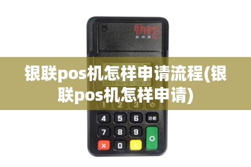 银联pos机怎样申请流程(银联pos机怎样申请)