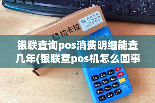 银联查询pos消费明细能查几年(银联查pos机怎么回事)