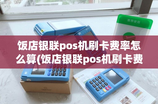 饭店银联pos机刷卡费率怎么算(饭店银联pos机刷卡费率)