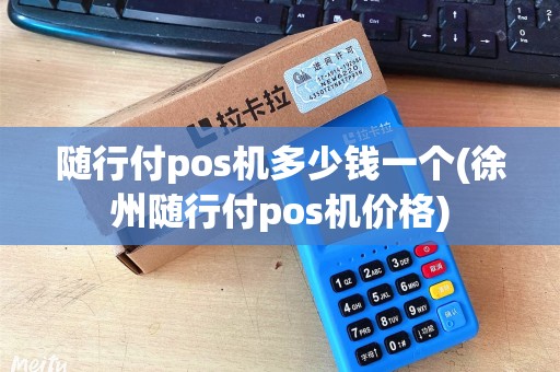 随行付pos机多少钱一个(徐州随行付pos机价格)