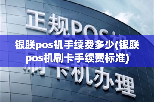 银联pos机手续费多少(银联pos机刷卡手续费标准)