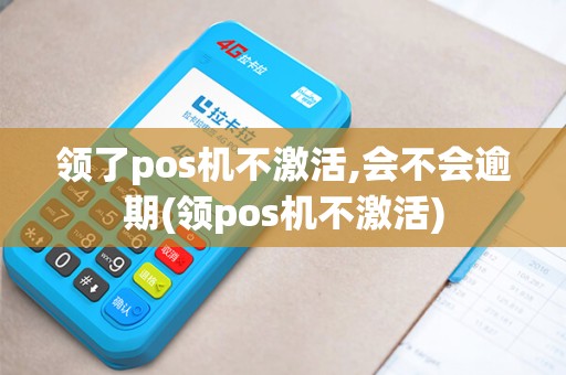 领了pos机不激活,会不会逾期(领pos机不激活)