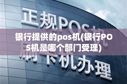 银行提供的pos机(银行POS机是哪个部门受理)