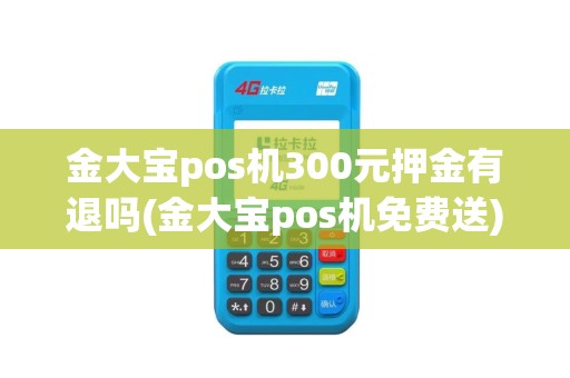 金大宝pos机300元押金有退吗(金大宝pos机免费送)