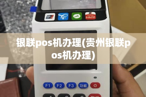 银联pos机办理(贵州银联pos机办理)