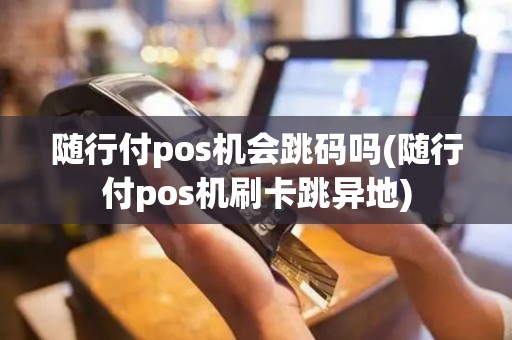 随行付pos机会跳码吗(随行付pos机刷卡跳异地)