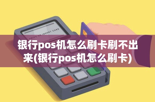 银行pos机怎么刷卡刷不出来(银行pos机怎么刷卡)