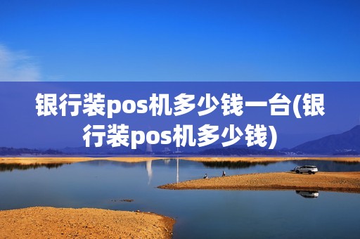 银行装pos机多少钱一台(银行装pos机多少钱)