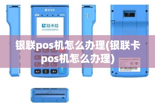 银联pos机怎么办理(银联卡pos机怎么办理)