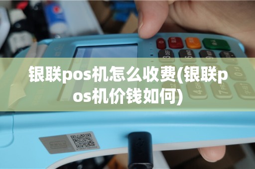 银联pos机怎么收费(银联pos机价钱如何)