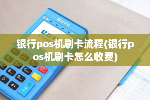 银行pos机刷卡流程(银行pos机刷卡怎么收费)