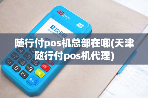 随行付pos机总部在哪(天津随行付pos机代理)