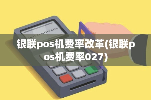 银联pos机费率改革(银联pos机费率027)