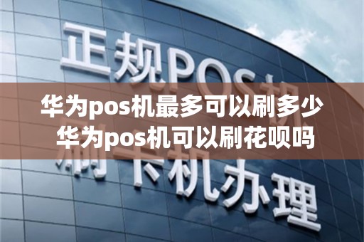 华为pos机最多可以刷多少 华为pos机可以刷花呗吗