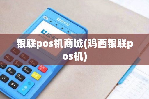 银联pos机商城(鸡西银联pos机)