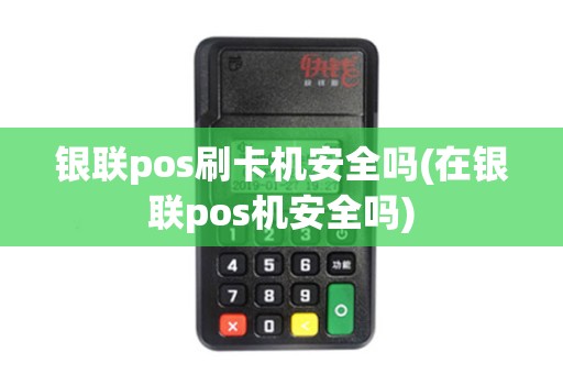 银联pos刷卡机安全吗(在银联pos机安全吗)
