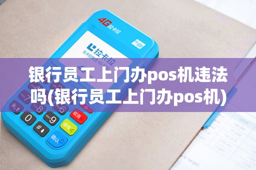 银行员工上门办pos机违法吗(银行员工上门办pos机)