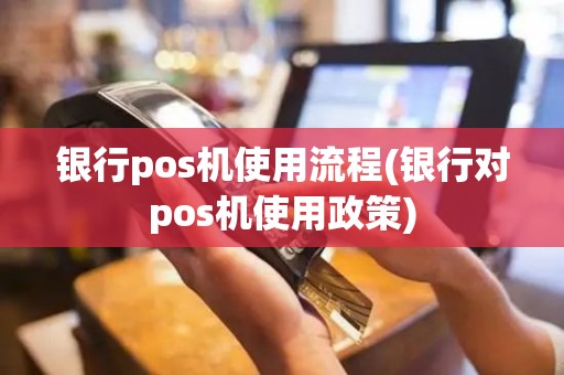 银行pos机使用流程(银行对pos机使用政策)