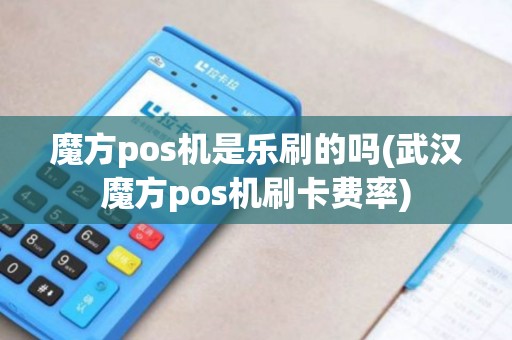 魔方pos机是乐刷的吗(武汉魔方pos机刷卡费率)