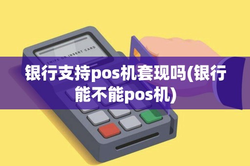 银行支持pos机套现吗(银行能不能pos机)