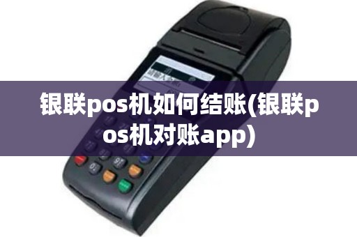 银联pos机如何结账(银联pos机对账app)